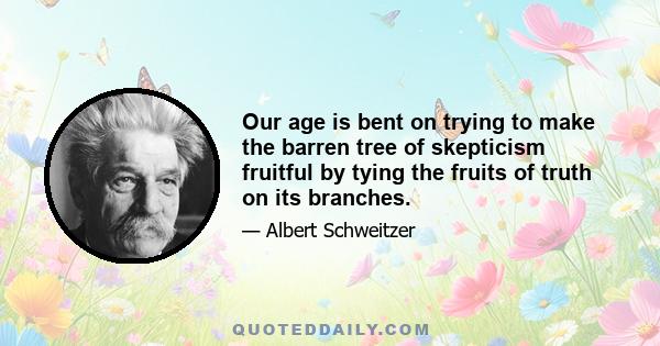 Our age is bent on trying to make the barren tree of skepticism fruitful by tying the fruits of truth on its branches.