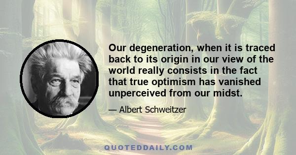 Our degeneration, when it is traced back to its origin in our view of the world really consists in the fact that true optimism has vanished unperceived from our midst.