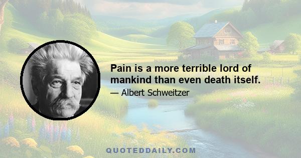 Pain is a more terrible lord of mankind than even death itself.