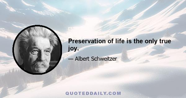 Preservation of life is the only true joy.