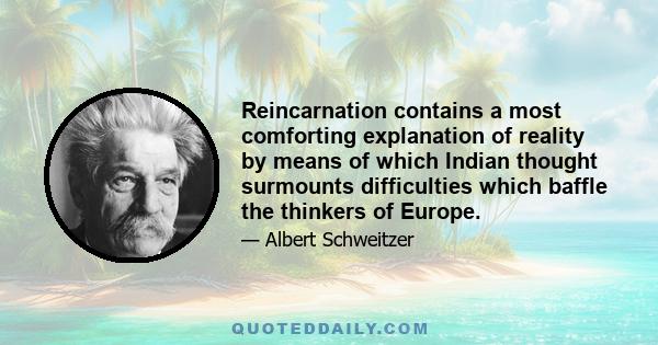 Reincarnation contains a most comforting explanation of reality by means of which Indian thought surmounts difficulties which baffle the thinkers of Europe.