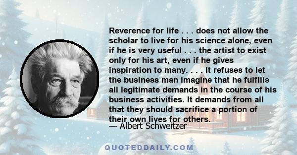 Reverence for life . . . does not allow the scholar to live for his science alone, even if he is very useful . . . the artist to exist only for his art, even if he gives inspiration to many. . . . It refuses to let the