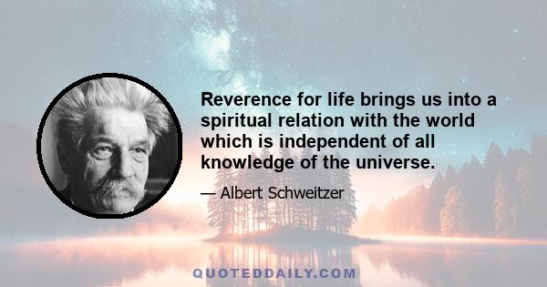 Reverence for life brings us into a spiritual relation with the world which is independent of all knowledge of the universe.