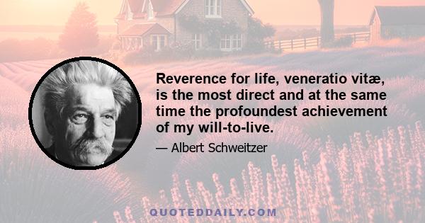 Reverence for life, veneratio vitæ, is the most direct and at the same time the profoundest achievement of my will-to-live.