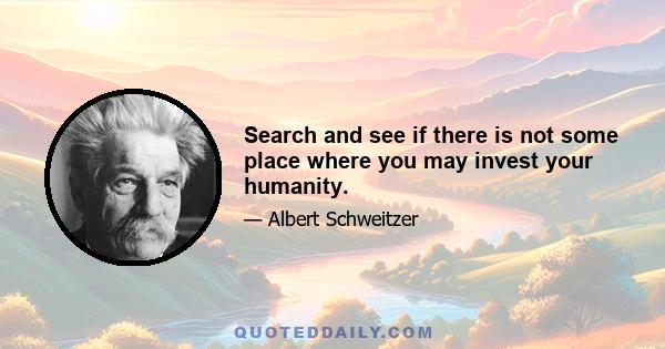 Search and see if there is not some place where you may invest your humanity.