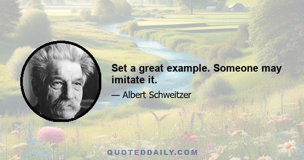 Set a great example. Someone may imitate it.