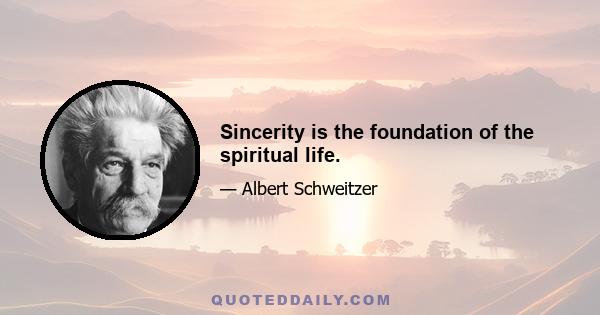 Sincerity is the foundation of the spiritual life.