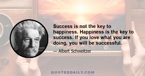 Success is not the key to happiness. Happiness is the key to success. If you love what you are doing, you will be successful.