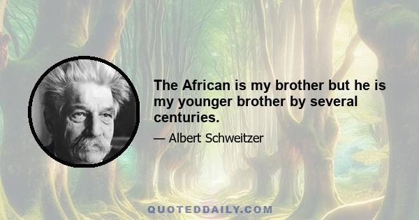 The African is my brother but he is my younger brother by several centuries.