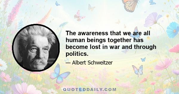 The awareness that we are all human beings together has become lost in war and through politics.