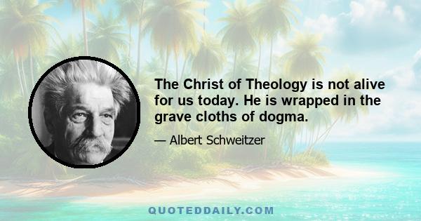 The Christ of Theology is not alive for us today. He is wrapped in the grave cloths of dogma.