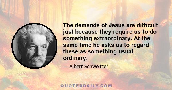 The demands of Jesus are difficult just because they require us to do something extraordinary. At the same time he asks us to regard these as something usual, ordinary.