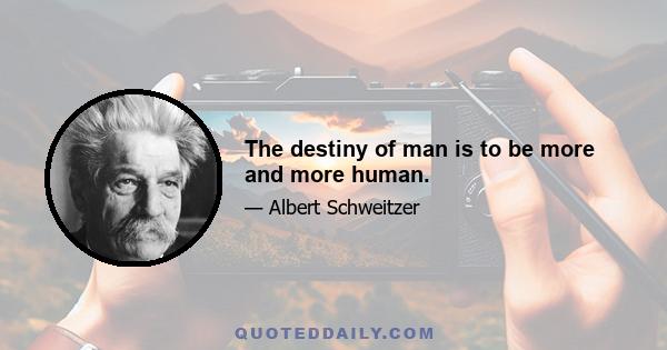 The destiny of man is to be more and more human.