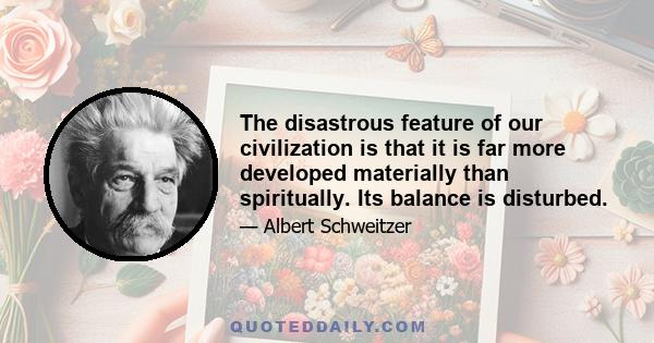 The disastrous feature of our civilization is that it is far more developed materially than spiritually. Its balance is disturbed.