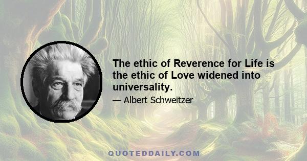 The ethic of Reverence for Life is the ethic of Love widened into universality.