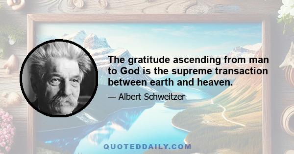 The gratitude ascending from man to God is the supreme transaction between earth and heaven.