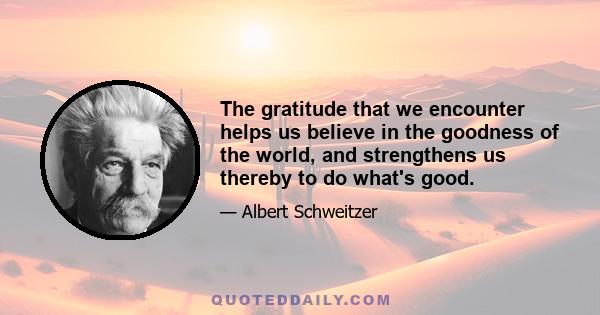 The gratitude that we encounter helps us believe in the goodness of the world, and strengthens us thereby to do what's good.