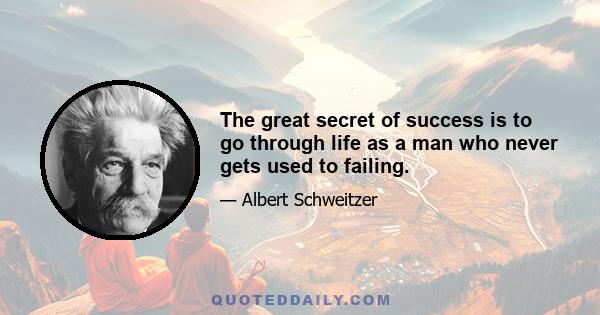 The great secret of success is to go through life as a man who never gets used to failing.