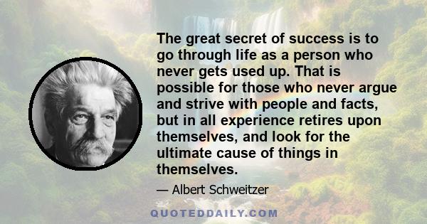 The great secret of success is to go through life as a person who never gets used up. That is possible for those who never argue and strive with people and facts, but in all experience retires upon themselves, and look