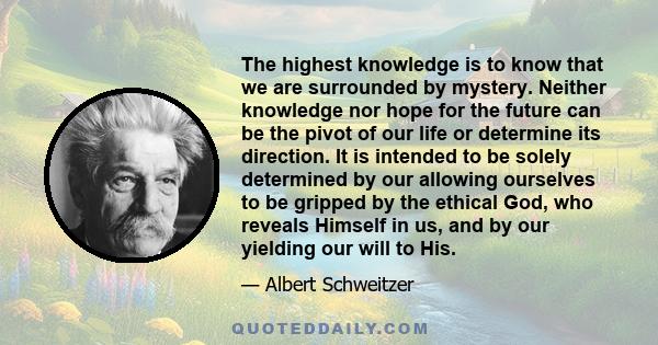 The highest knowledge is to know that we are surrounded by mystery. Neither knowledge nor hope for the future can be the pivot of our life or determine its direction. It is intended to be solely determined by our