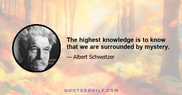 The highest knowledge is to know that we are surrounded by mystery.