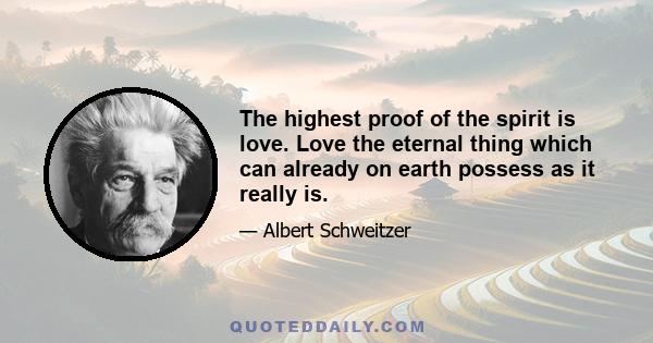 The highest proof of the spirit is love. Love the eternal thing which can already on earth possess as it really is.