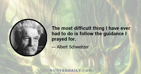 The most difficult thing I have ever had to do is follow the guidance I prayed for.