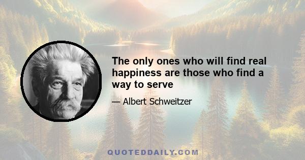 The only ones who will find real happiness are those who find a way to serve