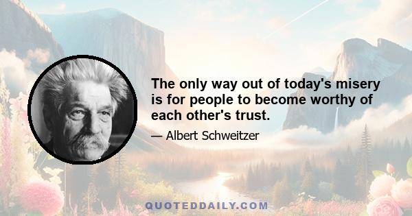 The only way out of today's misery is for people to become worthy of each other's trust.