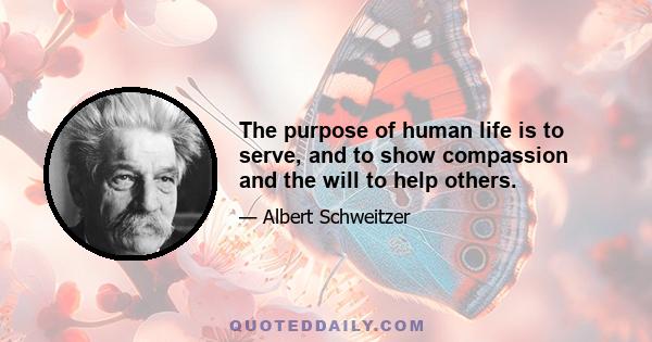 The purpose of human life is to serve, and to show compassion and the will to help others.