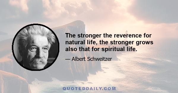 The stronger the reverence for natural life, the stronger grows also that for spiritual life.