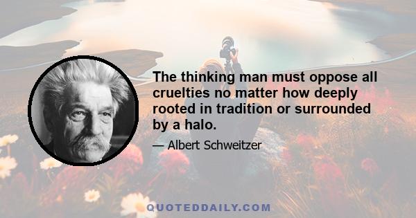 The thinking man must oppose all cruelties no matter how deeply rooted in tradition or surrounded by a halo.