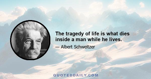 The tragedy of life is what dies inside a man while he lives.