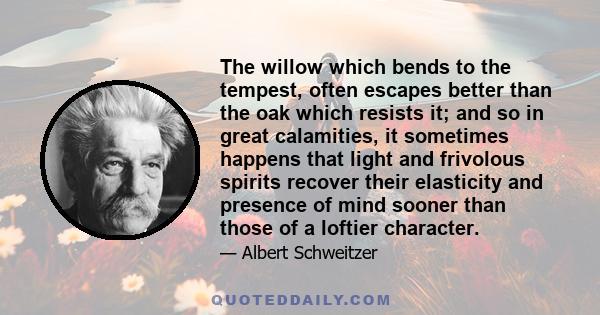 The willow which bends to the tempest, often escapes better than the oak which resists it; and so in great calamities, it sometimes happens that light and frivolous spirits recover their elasticity and presence of mind