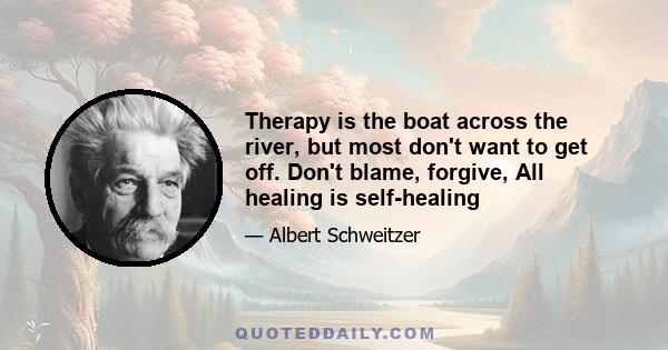 Therapy is the boat across the river, but most don't want to get off. Don't blame, forgive, All healing is self-healing