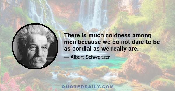 There is much coldness among men because we do not dare to be as cordial as we really are.