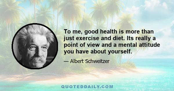 To me, good health is more than just exercise and diet. Its really a point of view and a mental attitude you have about yourself.