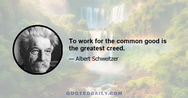 To work for the common good is the greatest creed.