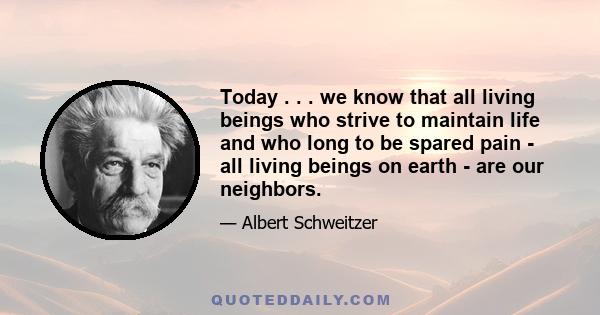 Today . . . we know that all living beings who strive to maintain life and who long to be spared pain - all living beings on earth - are our neighbors.