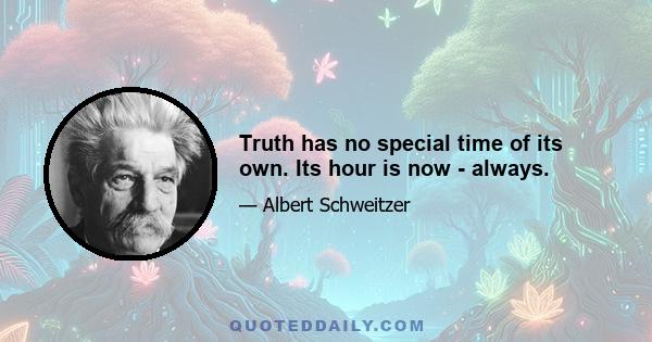 Truth has no special time of its own. Its hour is now - always.