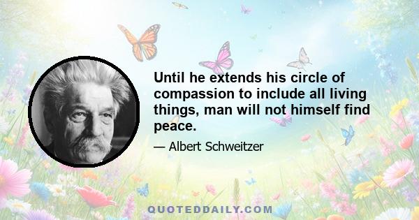 Until he extends his circle of compassion to include all living things, man will not himself find peace.