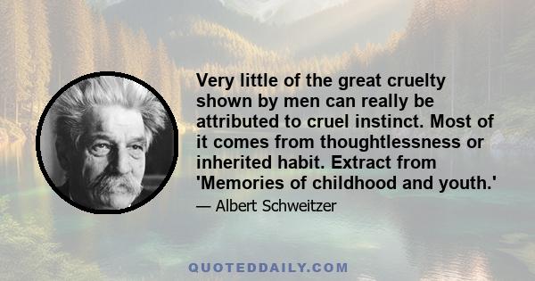 Very little of the great cruelty shown by men can really be attributed to cruel instinct. Most of it comes from thoughtlessness or inherited habit. Extract from 'Memories of childhood and youth.'