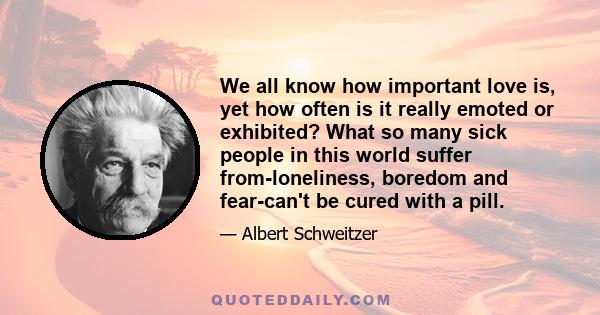 We all know how important love is, yet how often is it really emoted or exhibited? What so many sick people in this world suffer from-loneliness, boredom and fear-can't be cured with a pill.