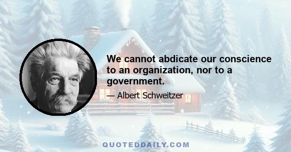 We cannot abdicate our conscience to an organization, nor to a government.