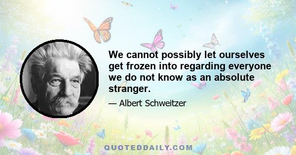 We cannot possibly let ourselves get frozen into regarding everyone we do not know as an absolute stranger.