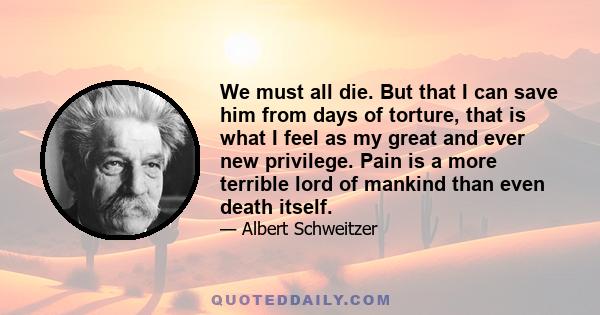 We must all die. But that I can save him from days of torture, that is what I feel as my great and ever new privilege. Pain is a more terrible lord of mankind than even death itself.