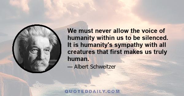 We must never allow the voice of humanity within us to be silenced. It is humanity's sympathy with all creatures that first makes us truly human.