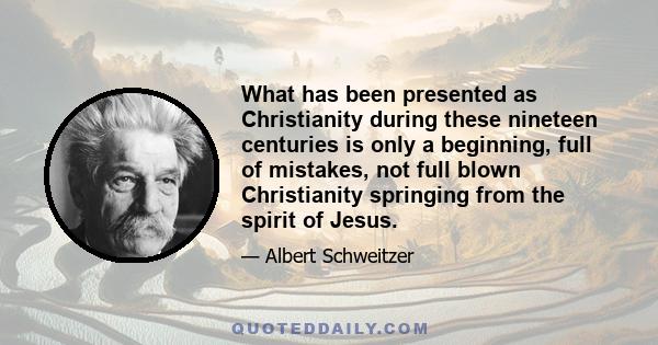 What has been presented as Christianity during these nineteen centuries is only a beginning, full of mistakes, not full blown Christianity springing from the spirit of Jesus.