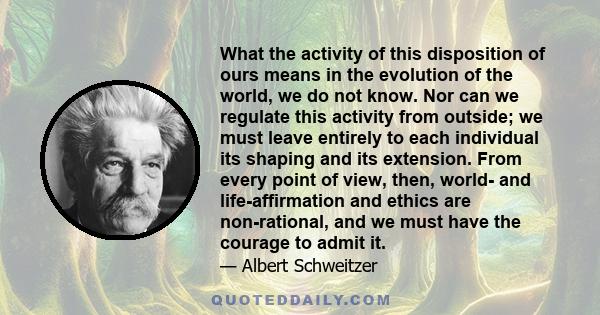 What the activity of this disposition of ours means in the evolution of the world, we do not know. Nor can we regulate this activity from outside; we must leave entirely to each individual its shaping and its extension. 