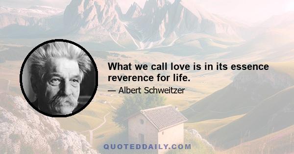 What we call love is in its essence reverence for life.